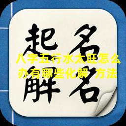 八字五行水太旺怎么办有哪些化解  方法